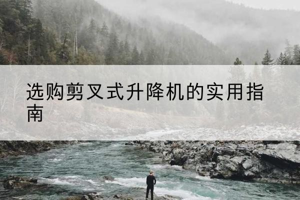 银海剪叉式升降机怎么选-选购剪叉式升降机的实用指南