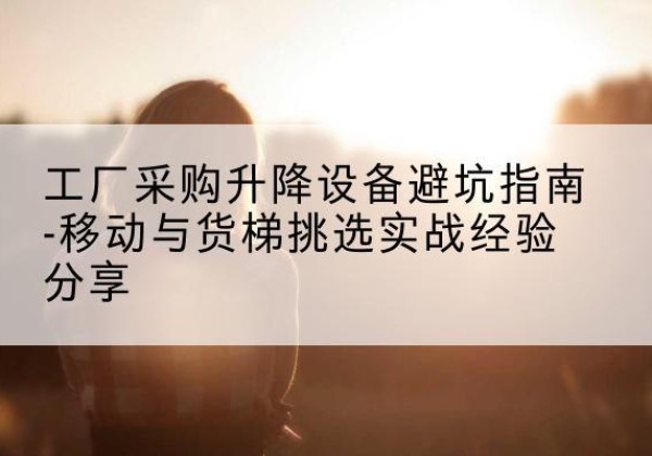 银海移动式升降机怎么选-工厂采购升降设备避坑指南-移动与货梯挑选实战经验分享