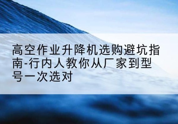 银海升降平台厂家-高空作业升降机选购避坑指南-行内人教你从厂家到型号一次选对