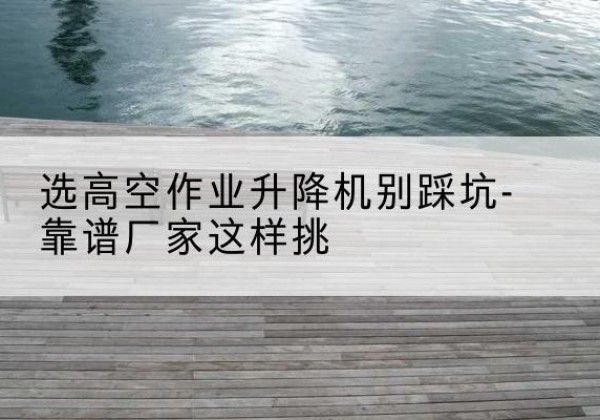 银海剪叉式升降机厂家-选高空作业升降机别踩坑-靠谱厂家这样挑