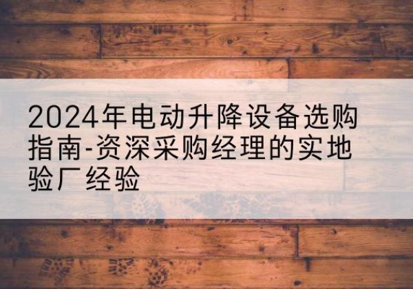 银海电动剪叉升降平台厂家-2024年电动升降设备选购指南-资深采购经理的实地验厂经验