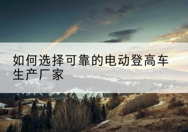 银海电动登高车厂家-如何选择可靠的电动登高车生产厂家