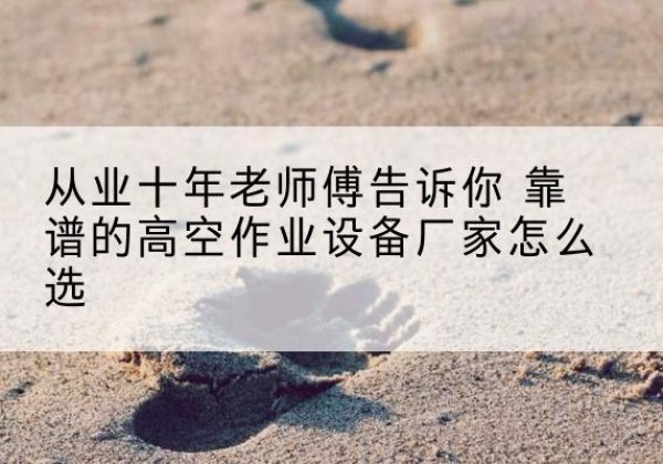 银海高空作业升降机厂家推荐-从业十年老师傅告诉你 靠谱的高空作业设备厂家怎么选