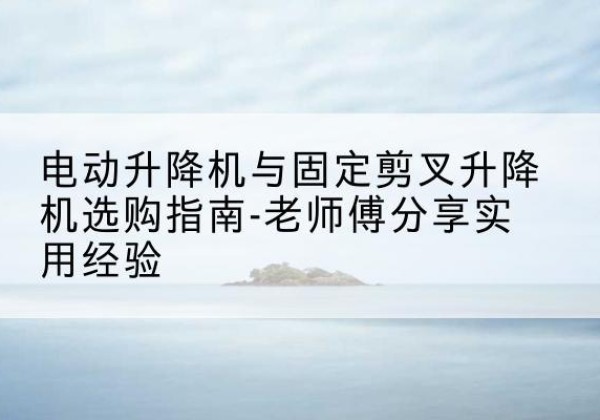 银海电动升降机怎么选-电动升降机与固定剪叉升降机选购指南-老师傅分享实用经验
