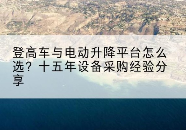 银海登高车厂家厂家-登高车与电动升降平台怎么选？十五年设备采购经验分享