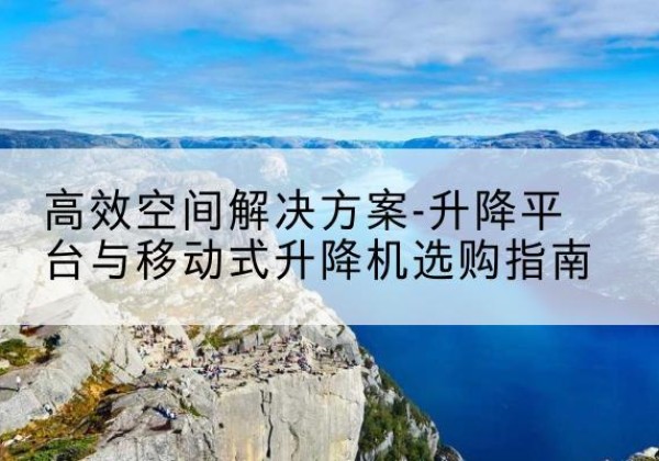 银海升降平台厂家-*空间解决方案-升降平台与移动式升降机选购指南
