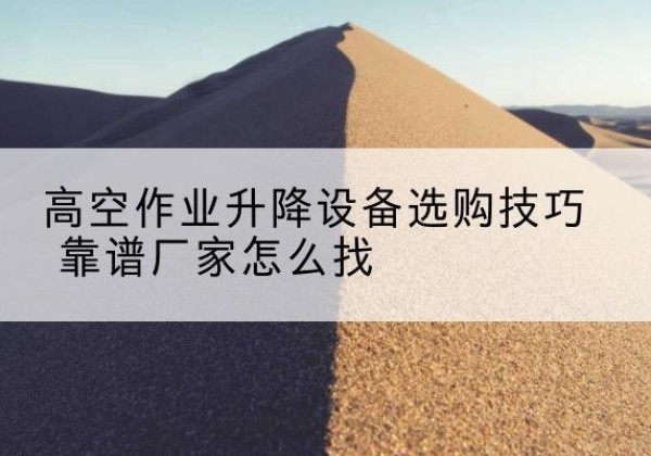 银海电动升降平台厂家推荐-高空作业升降设备选购技巧 靠谱厂家怎么找