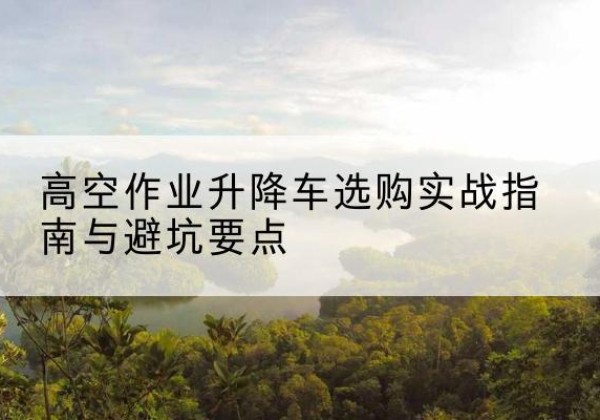银海升降车怎么选-高空作业升降车选购实战指南与避坑要点